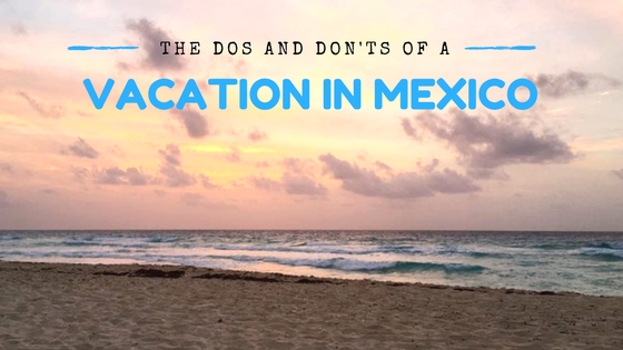 Do's and Don'ts of a Vacation in Mexico
